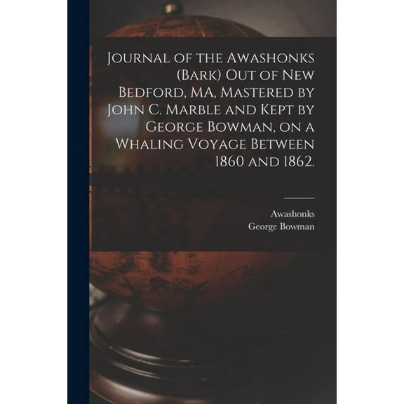 Journal of the Awashonks (Bark) out of New Bedford, MA, Mastered by John C. Marble and Kept by George Bowman, on a Whaling Voyage Between 1860 and 1862. (Paperback)
