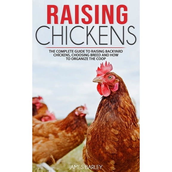 Raising Chickens: The Complete Guide To Raising Backyard Chickens, Choosing Breed And How To Organize The Coop