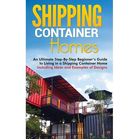 Shipping Container Homes: An Ultimate Step-By-Step Beginner's Guide to Living in a Shipping Container Home Includin, (Hardcover)