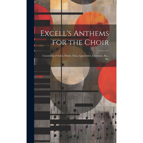 Excell's Anthems for the Choir: Consisting of Solos, Duets, Trios, Quartettes, Choruses, Etc., Etc, (Hardcover)