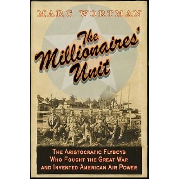 The Millionaires' Unit: The Aristocratic Flyboys Who Fought the Great War, and the Birth of American Air Power