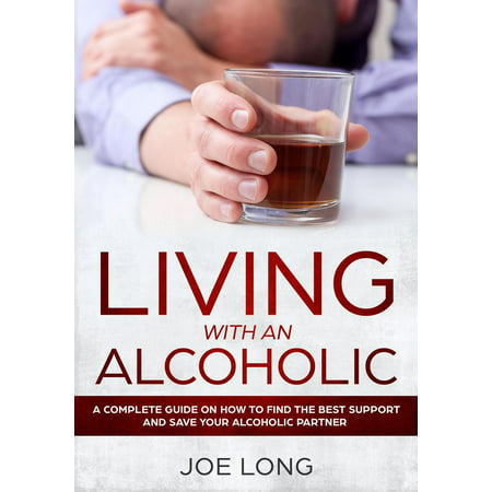 LIVING WITH AN ALCOHOLIC : A Complete Guide On How To Find The Best Support And Save Your Alcoholic Partner -