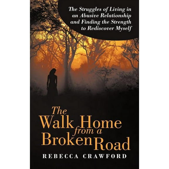 Walk Home from a Broken Road : The Struggles of Living in an Abusive Relationship and Finding the Strength to Rediscover Myself