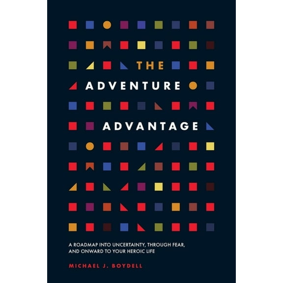 The Adventure Advantage: A Roadmap into Uncertainty, through Fear, and Onward to Your Heroic Life, (Paperback)