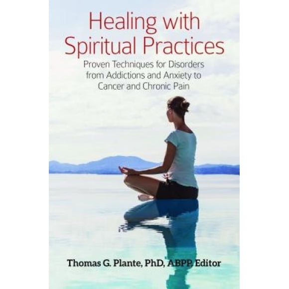 Healing with Spiritual Practices: Proven Techniques for Disorders from Addictions and Anxiety to Cancer and Chronic Pain