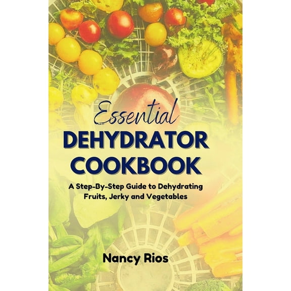 The Essential Dehydrator Cookbook: A Step-By-Step Guide to Dehydrating Fruits, Jerky and Vegetables, (Paperback)