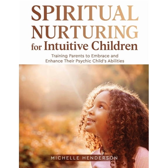 Spiritual Nurturing for Intuitive Children: Training Parents to Embrace and Enhance Their Psychic Child's Abilities, (Paperback)
