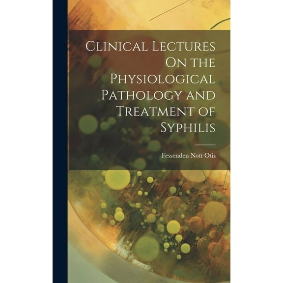 Clinical Lectures On the Physiological Pathology and Treatment of Syphilis (Hardcover)
