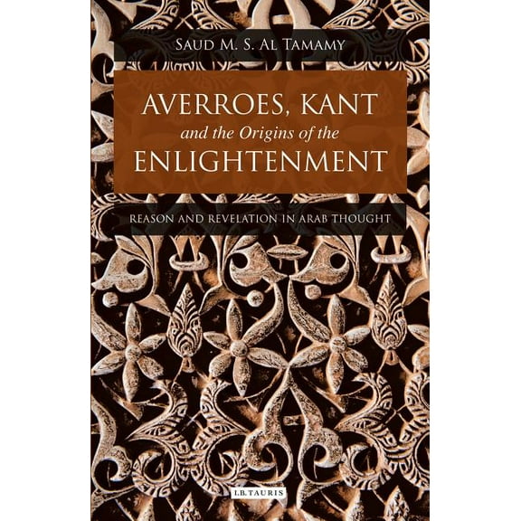 Library of Middle East History Averroes, Kant and the Origins of the Enlightenment: Reason and Revelation in Arab Thought, Book 46, (Hardcover)