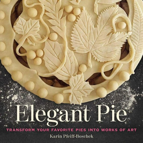 Elegant Pie: Transform Your Favorite Pies Into Works of Art, (Hardcover)