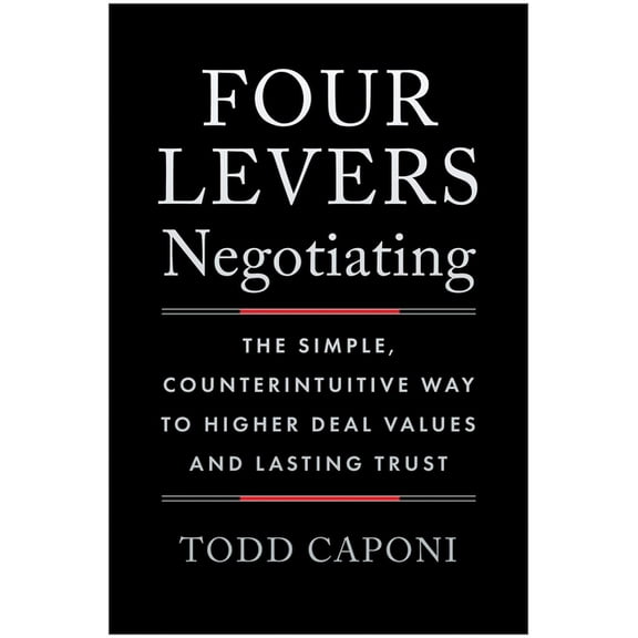 Four Levers Negotiating: The Simple, Counterintuitive Way to Higher Deal Values and Lasting Trust, (Hardcover)