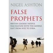 False Prophets : British Leaders' Fateful Fascination with the Middle East from Suez to Syria (Hardcover)