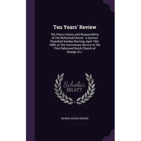 Ten Years' Review : The Place, History and Responsibility of the Reformed Church: A Sermon Preached Sunday Morning, April 19th, 1885, at the Anniversary Service in the First Reformed Dutch Church of Orange, (Best Places For 10 Year Anniversary)