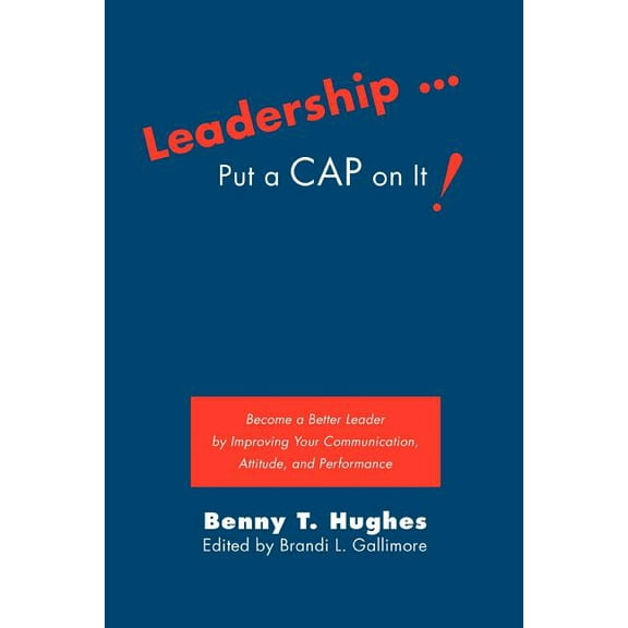 Leadership... Put a Cap on It! : Become a Better Leader by Improving Your Communication, Attitude, and Performance
