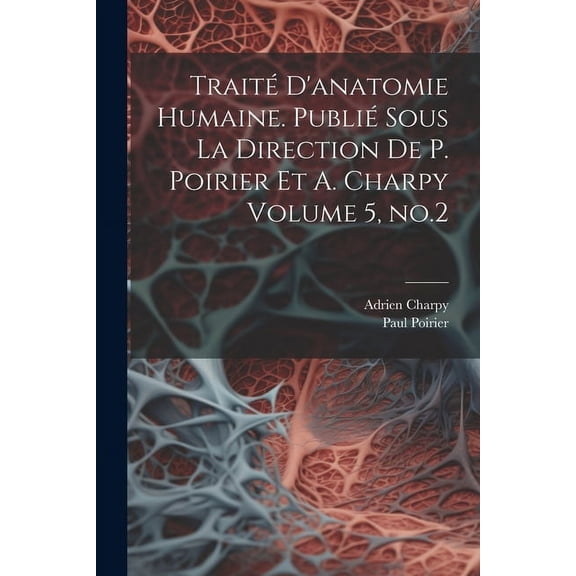 Traité d'anatomie humaine. Publié sous la direction de P. Poirier et A. Charpy Volume 5, no.2 (Paperback)