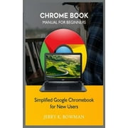 JERRY K BOWMAN Chrome Book Manual for Beginners: Simplified Google Chromebook for New Users
