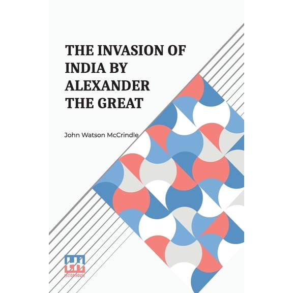 The Invasion Of India By Alexander The Great: As Described By Arrian, Q. Curtius, Diodoros, Plutarch And Justin Being Tr, (Paperback)