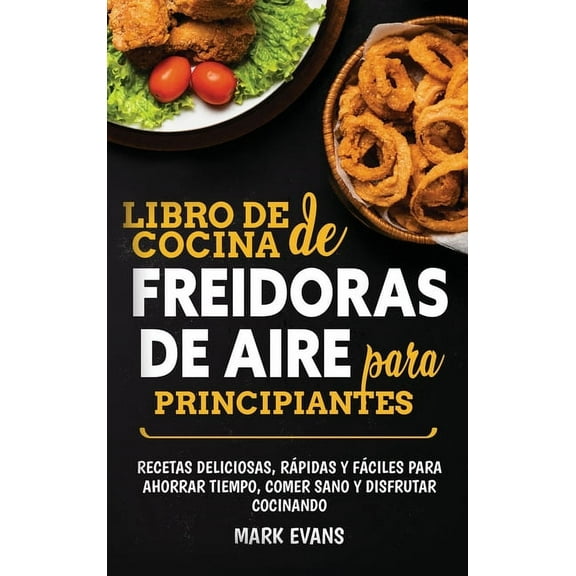 Libro de cocina de freidoras de aire para principiantes: Recetas deliciosas, rápidas y fáciles para ahorrar tiempo, come, (Hardcover)