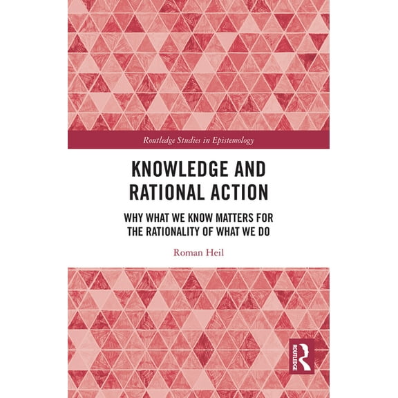 Routledge Studies in Epistemology Knowledge and Rational Action: Why What We Know Matters for the Rationality of What We Do, (Hardcover)