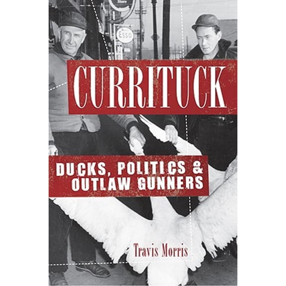 Pre-Owned Currituck: Ducks, Politics & Outlaw Gunners (Paperback) by Travis Morris