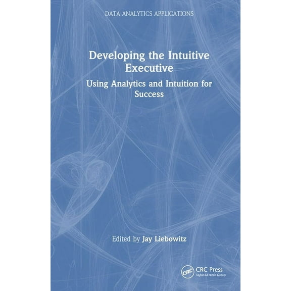 Data Analytics Applications Developing the Intuitive Executive: Using Analytics and Intuition for Success, (Hardcover)