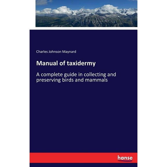 Manual of taxidermy: A complete guide in collecting and preserving birds and mammals, (Paperback)