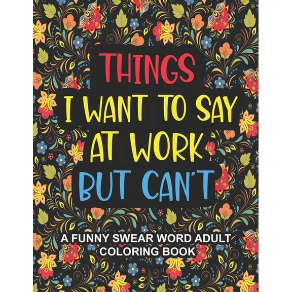 Things I Want To Say At Work But Can't : A Funny Swear Word Adult Coloring Book To Relieve Stress And Relax Swear word coloring book for adults, Coworkers, Office Stress relief Gifts (Paperback)