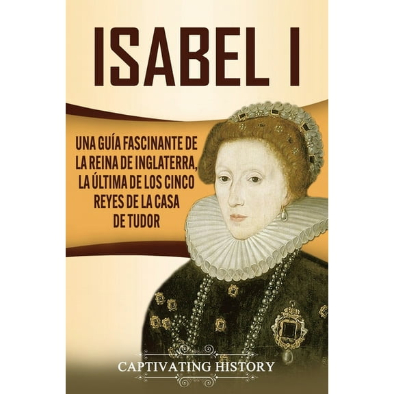 Isabel I: Una guía fascinante de la reina de Inglaterra, la última de los cinco reyes de la casa de Tudor, (Paperback)