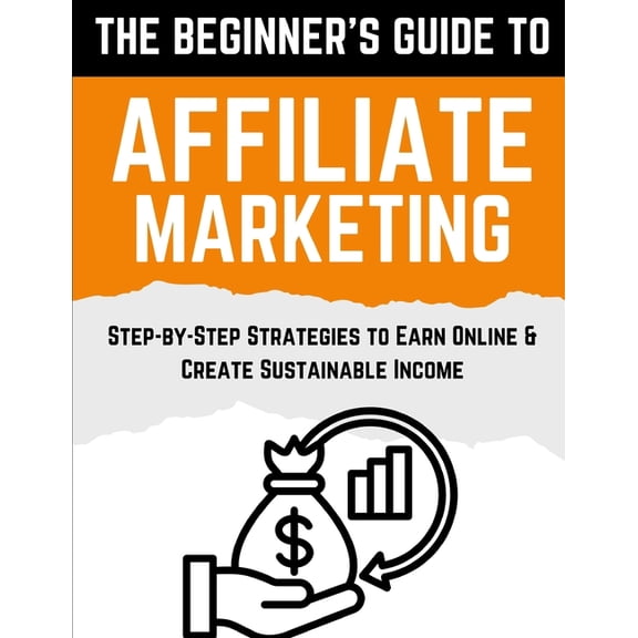 The Beginner's Guide to Affiliate Marketing: Step-by-Step Strategies to Earn Online & Create Sustainable Income, (Paperback)