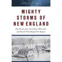 Mighty Storms of New England: The Hurricanes, Tornadoes, Blizzards, and Floods That Shaped the Region, (Hardcover)