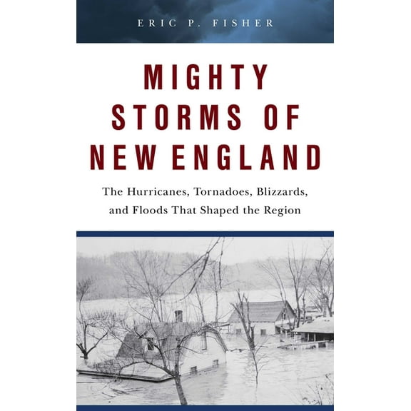 Mighty Storms of New England: The Hurricanes, Tornadoes, Blizzards, and Floods That Shaped the Region, (Hardcover)