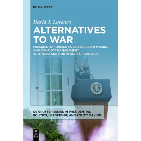 de Gruyter Presidential Politics Leader Alternatives to War: Presidents Foreign Policy Decision-Making and Conflict Management with Iraq and North Korea 1989- Book 2 (Hardcover)