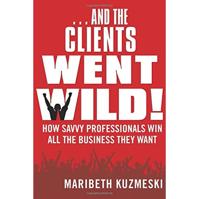 And The Clients Went Wild! How Savvy Professionals Win All the Business They Want