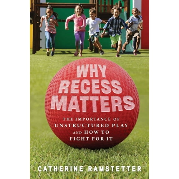Why Recess Matters: The Importance of Unstructured Play and How to Fight for It, (Paperback)