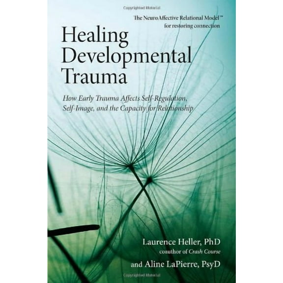 Healing Developmental Trauma: How Early Trauma Affects Self-Regulation, Self-Image, and the Capacity for Relationship
