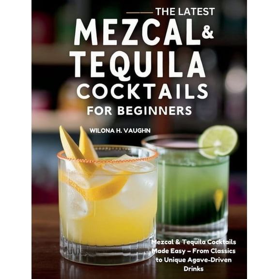 The Latest Mezcal and Tequila Cocktails for Beginners: Mezcal & Tequila Cocktails Made Easy - From Classics to Uniqu, (Paperback)