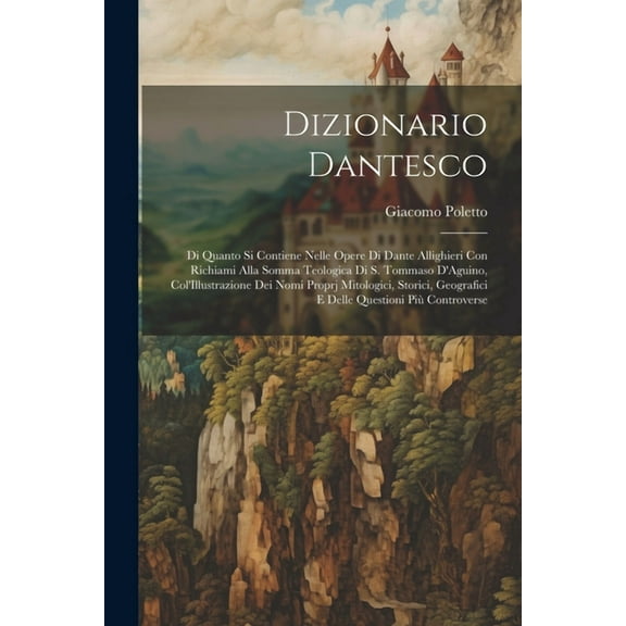 Dizionario Dantesco: Di Quanto Si Contiene Nelle Opere Di Dante Allighieri Con Richiami Alla Somma Teologica Di S. Tommaso D'Aguino, Col'Illustrazione Dei Nomi Proprj Mitologici, Storici, Geografici E