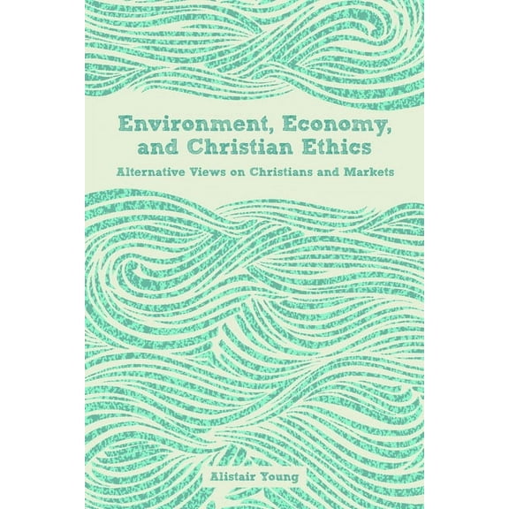 Environment, Economy, and Christian Ethics: Alternative Views on Christians and Markets, (Paperback)