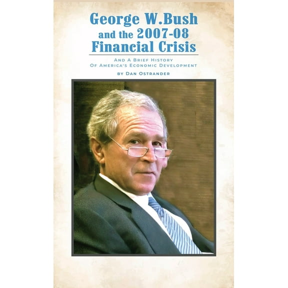 George W. Bush and the 2007-08 Financial Crisis: and A Brief History of America's Economic Development, (Hardcover)
