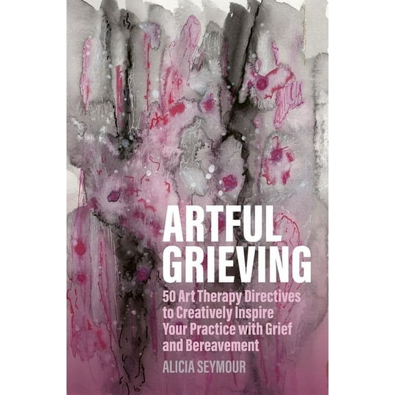 Artful Grieving: 50 Art Therapy Directives to Creatively Inspire Your Practice with Grief and Bereavement, (Paperback)