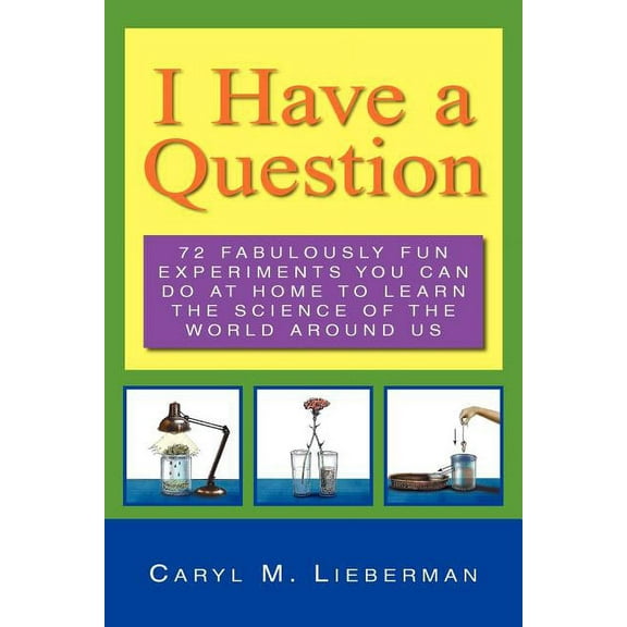 I Have a Question : 72 Fabulously Fun Experiments You Can Do at Home to Learn the Science of the World Around Us
