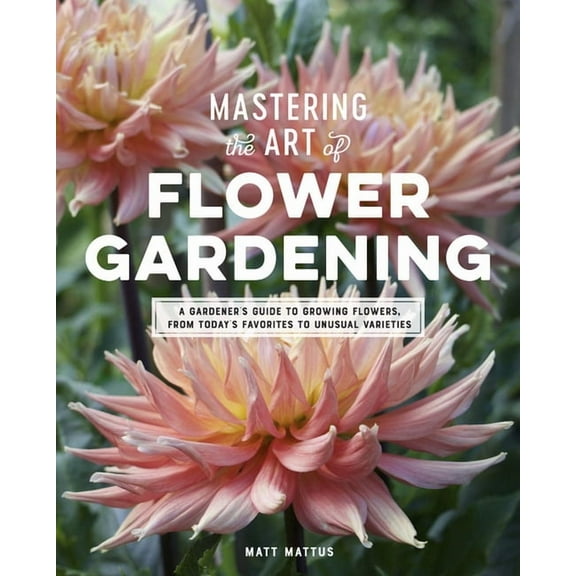 Mastering the Art of Flower Gardening: A Gardener's Guide to Growing Flowers, from Today's Favorites to Unusua, (Hardcover)