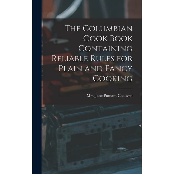 The Columbian Cook Book Containing Reliable Rules for Plain and Fancy Cooking (Hardcover)