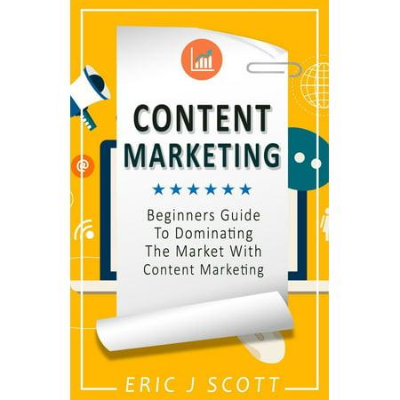 Content Marketing: A Beginner’s Guide to Dominating the Market with Content Marketing -