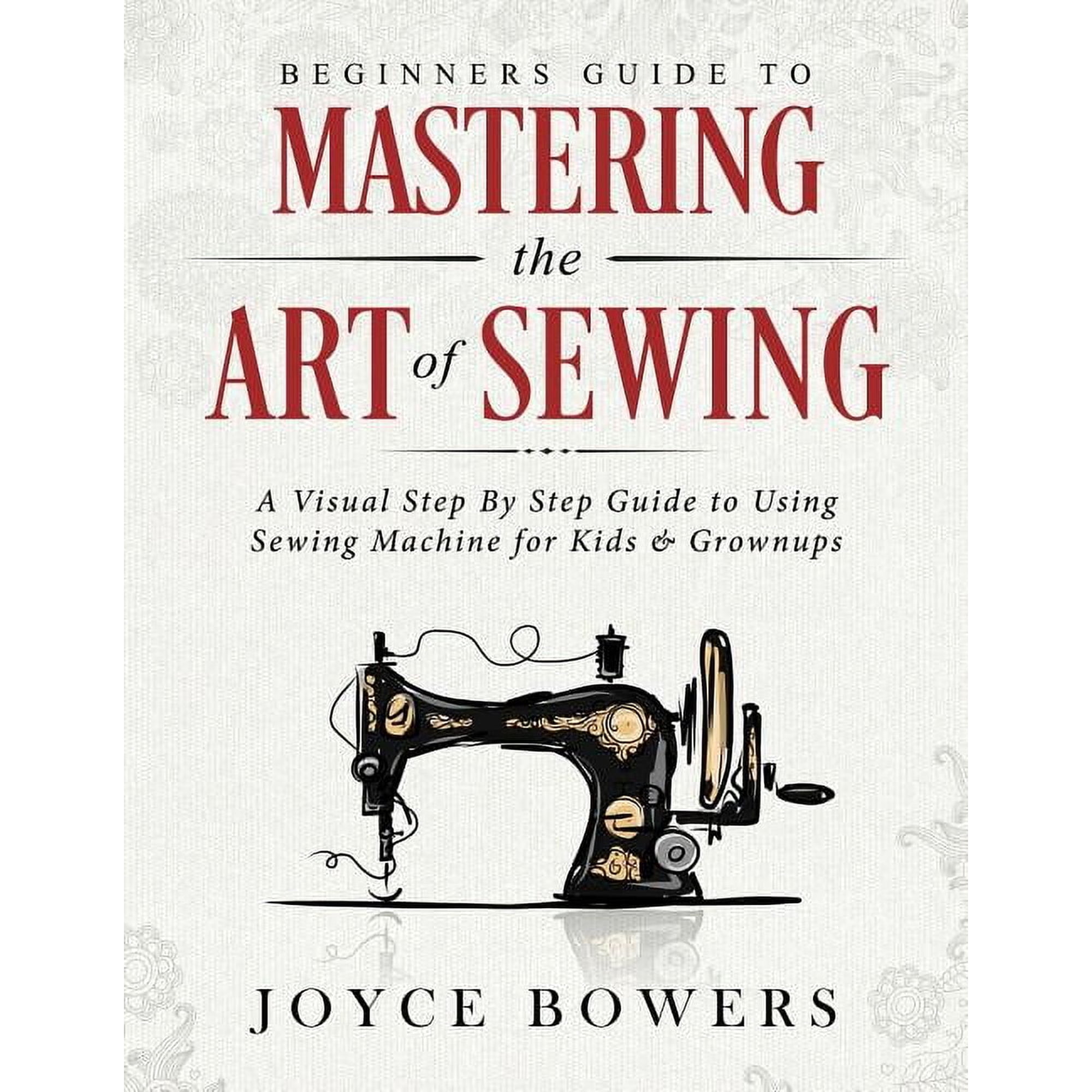 Beginners Guide to Mastering the Art of Sewing: A Visual Step By Step Guide to Using Sewing Machine for Kids & Grownups (Paperback)