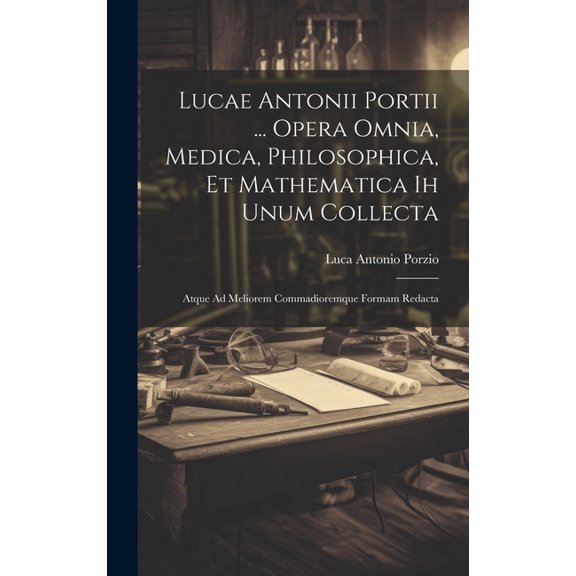 Lucae Antonii Portii ... Opera Omnia, Medica, Philosophica, Et Mathematica Ih Unum Collecta: Atque Ad Meliorem Commadioremque Formam Redacta (Hardcover)