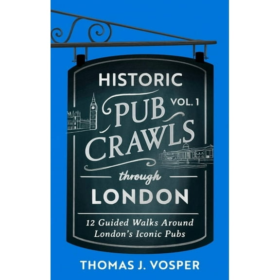 Historic Pub Crawls Historic Pub Crawls Through London, Vol. 1: 12 Guided Walks Around London's Iconic Pubs and Landmarks, (Hardcover)