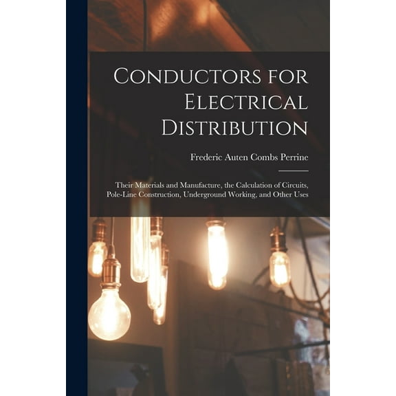 Conductors for Electrical Distribution: Their Materials and Manufacture, the Calculation of Circuits, Pole-Line Construction, Underground Working, and Other Uses (Paperback)
