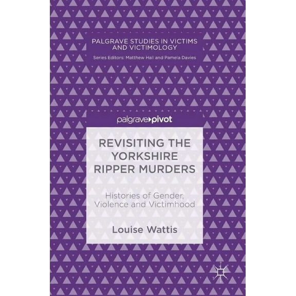 Palgrave Studies in Victims and Victimol Revisiting the Yorkshire Ripper Murders: Histories of Gender, Violence and Victimhood, (Hardcover)