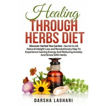 Healing Through Herbs Diet: Discover Herbal Tea Garden - Secret to All Natural Weight Loss and Revolutionary Way To Experience Gaining Energy And